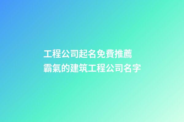 工程公司起名免費推薦 霸氣的建筑工程公司名字-第1張-公司起名-玄機派